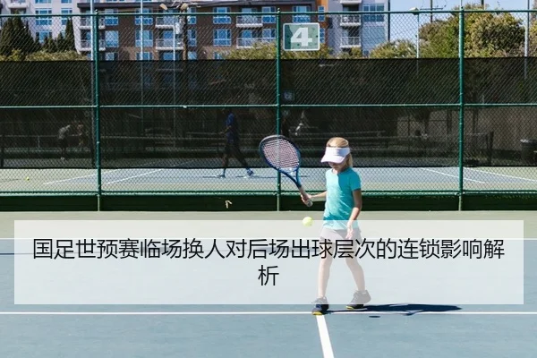 国足世预赛临场换人对后场出球层次的连锁影响解析